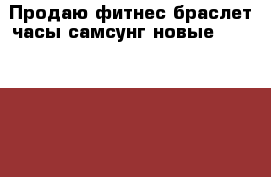 Продаю фитнес браслет часы самсунг новые Giar Fit 2 Pro электронные. › Цена ­ 12 000 - Московская обл. Другое » Продам   